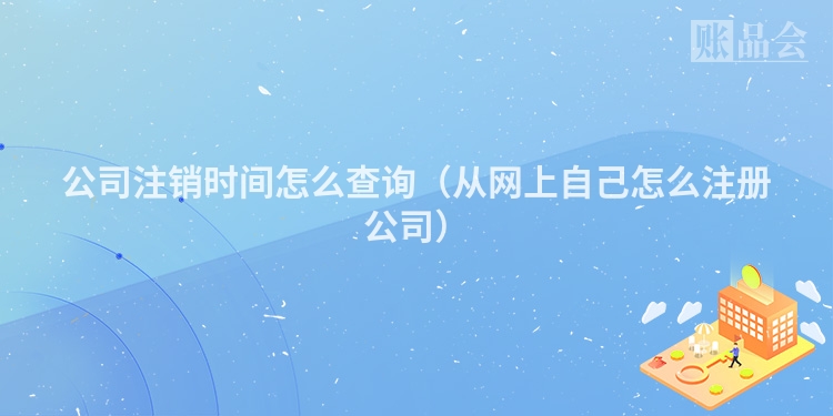 公司注销时间怎么查询（从网上自己怎么注册公司）
