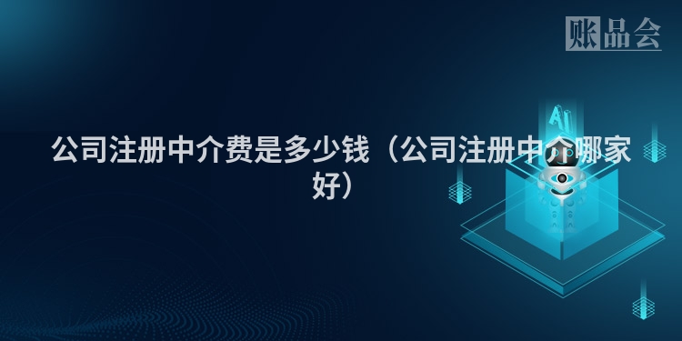 公司注册中介费是多少钱（公司注册中介哪家好）