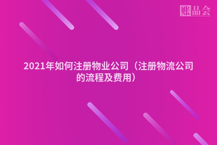 2021年如何注册物业公司（注册物流公司的流程及费用）