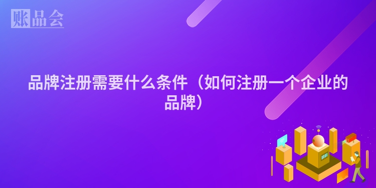 品牌注册需要什么条件（如何注册一个企业的品牌）