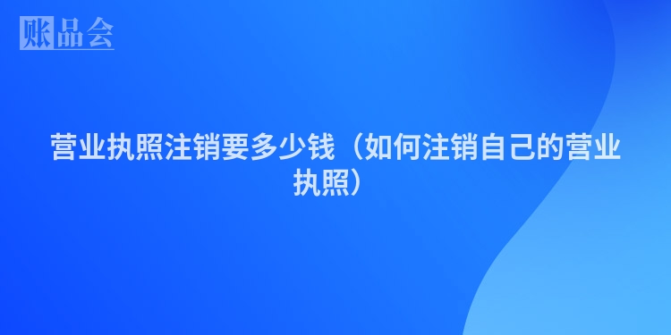 营业执照注销要多少钱（如何注销自己的营业执照）
