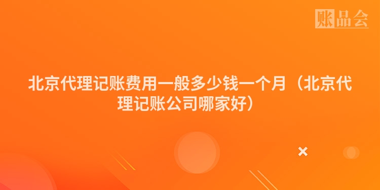 北京代理记账费用一般多少钱一个月（北京代理记账公司哪家好）