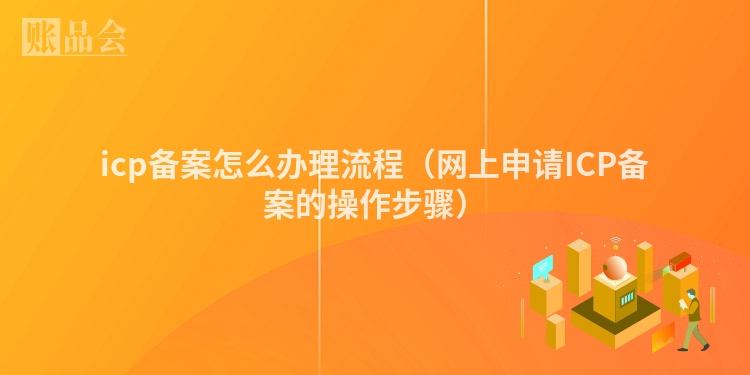 icp备案怎么办理流程（网上申请ICP备案的操作步骤）