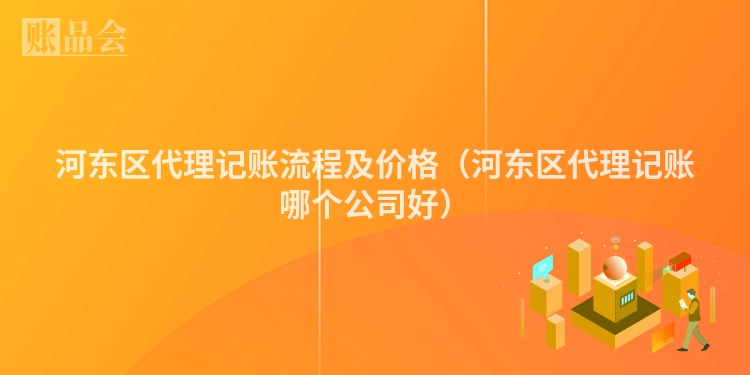 河东区代理记账流程及价格（河东区代理记账哪个公司好）