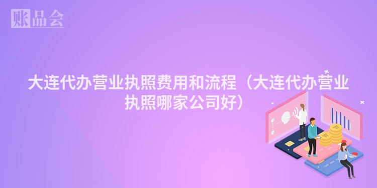 大连代办营业执照费用和流程（大连代办营业执照哪家公司好）