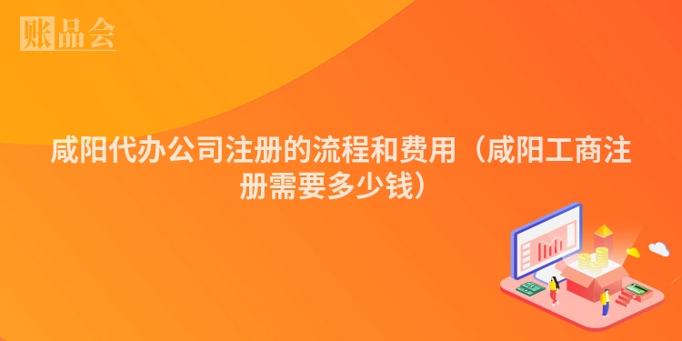 咸阳代办公司注册的流程和费用（咸阳工商注册需要多少钱）