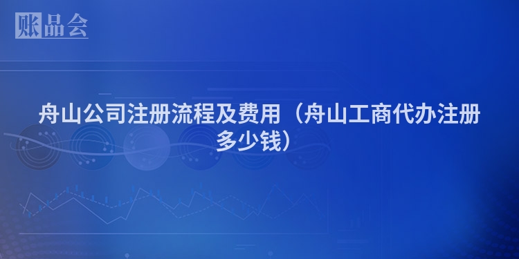 舟山公司注册流程及费用（舟山工商代办注册多少钱）