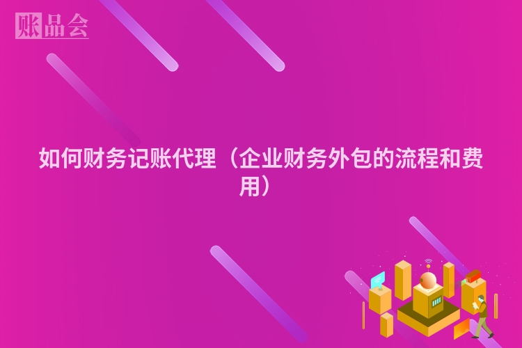 如何财务记账代理（企业财务外包的流程和费用）