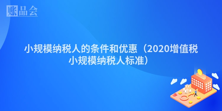 小规模纳税人的条件和优惠（2020增值税小规模纳税人标准）