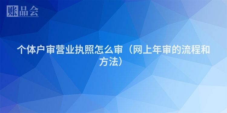 个体户审营业执照怎么审（网上年审的流程和方法）