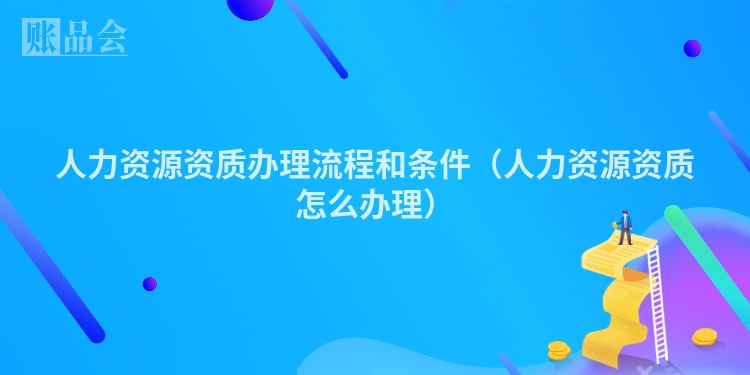 人力资源资质办理流程和条件（人力资源资质怎么办理）