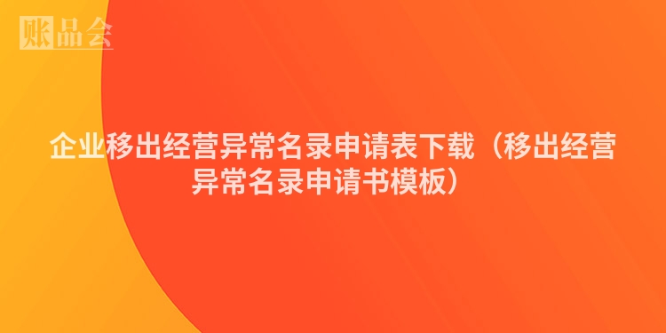 企业移出经营异常名录申请表下载（移出经营异常名录申请书模板）