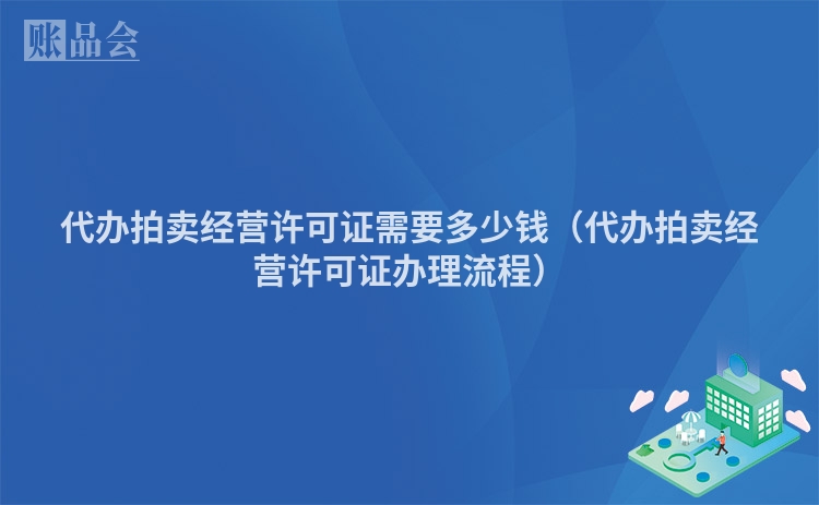 代办拍卖经营许可证需要多少钱（代办拍卖经营许可证办理流程）