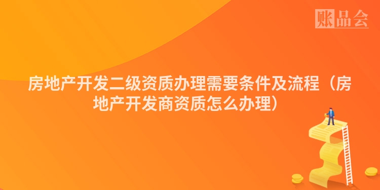 房地产开发二级资质办理需要条件及流程（房地产开发商资质怎么办理）