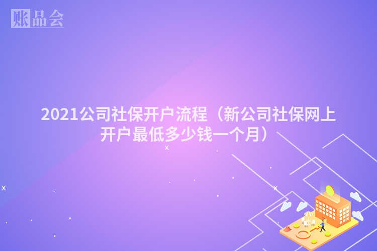 2021公司社保开户流程（新公司社保网上开户最低多少钱一个月）