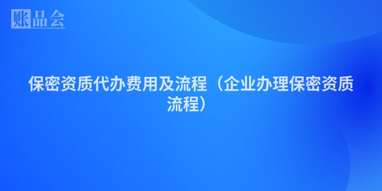保密资质代办费用及流程（企业办理保密资质流程）