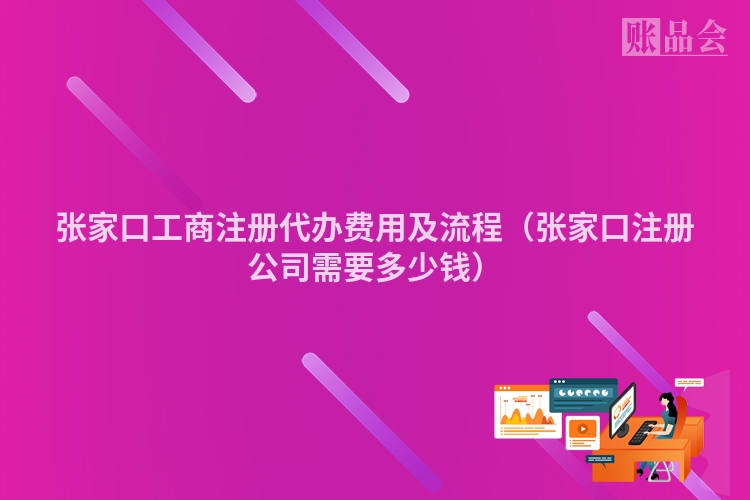 张家口工商注册代办费用及流程（张家口注册公司需要多少钱）