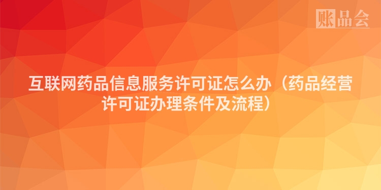 互联网药品信息服务许可证怎么办（药品经营许可证办理条件及流程）