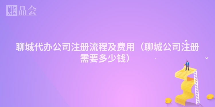 聊城代办公司注册流程及费用（聊城公司注册需要多少钱）