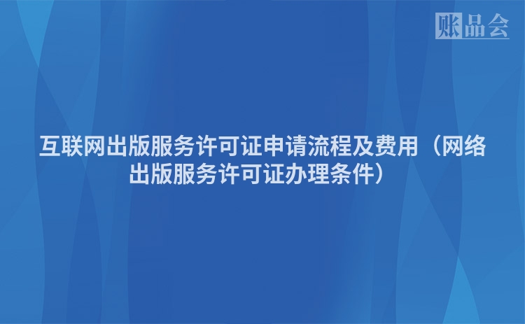 互联网出版服务许可证申请流程及费用（网络出版服务许可证办理条件）
