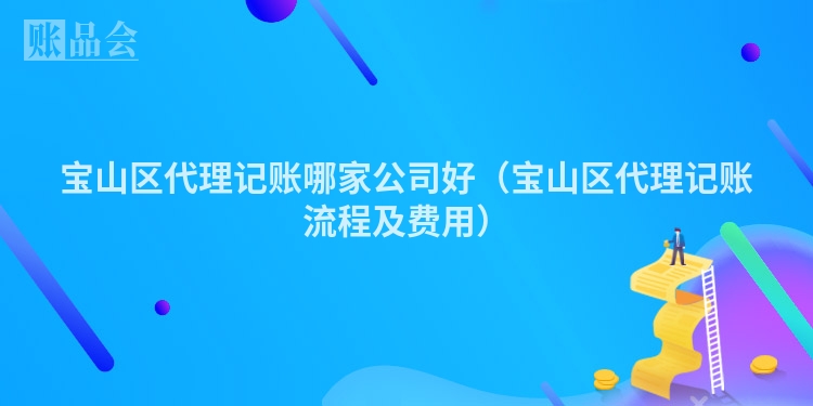 宝山区代理记账哪家公司好（宝山区代理记账流程及费用）
