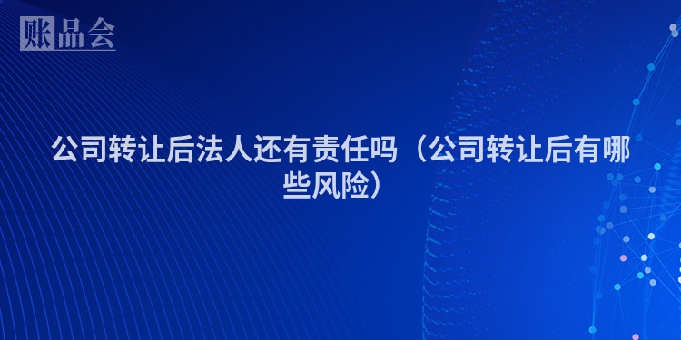 公司转让后法人还有责任吗（公司转让后有哪些风险）