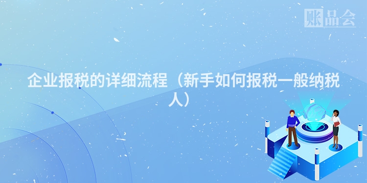 企业报税的详细流程（新手如何报税一般纳税人）