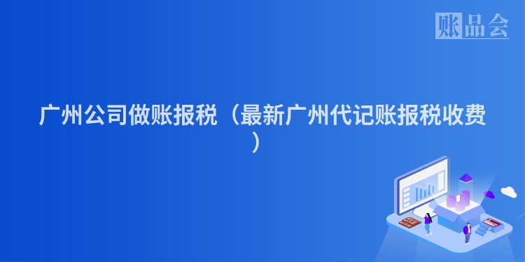 广州公司做账报税（最新广州代记账报税收费）