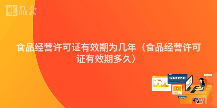 食品经营许可证有效期为几年（食品经营许可证有效期多久）