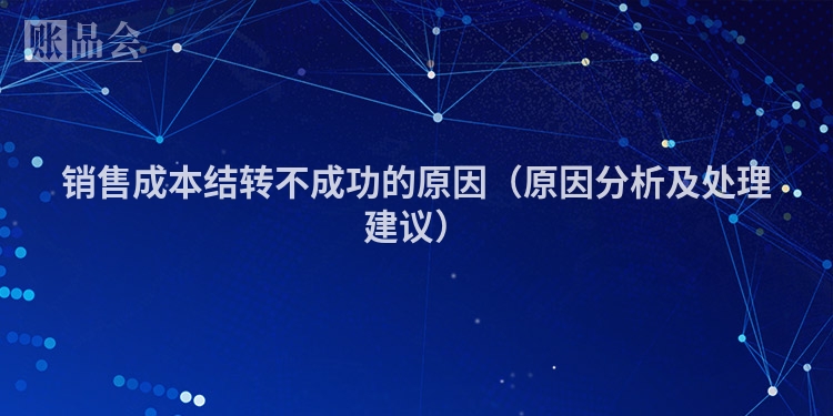 销售成本结转不成功的原因（原因分析及处理建议）