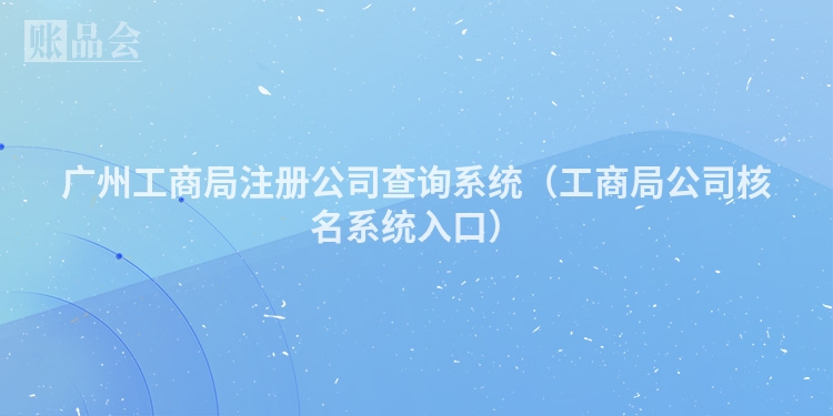 广州工商局注册公司查询系统（工商局公司核名系统入口）