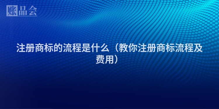 注册商标的流程是什么（教你注册商标流程及费用）