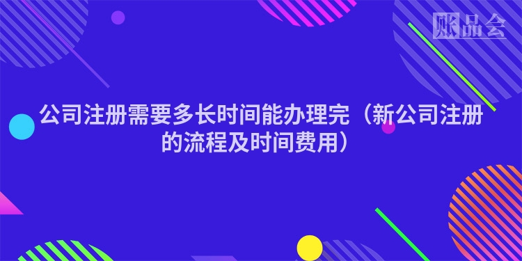 公司注册需要多长时间能办理完（新公司注册的流程及时间费用）