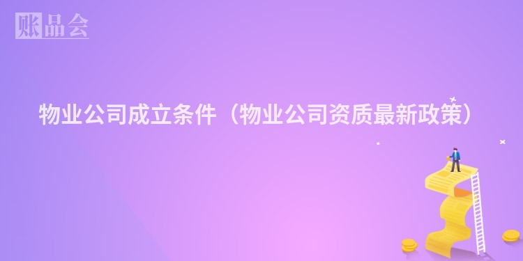 物业公司成立条件（物业公司资质最新政策）