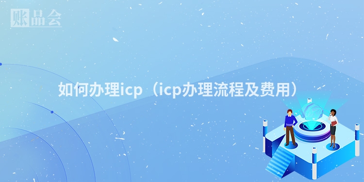 如何办理icp(icp办理流程及费用)