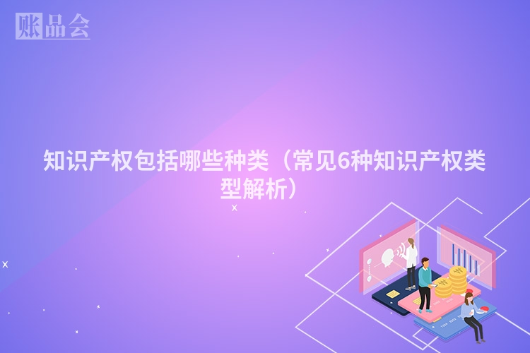 知识产权包括哪些种类（常见6种知识产权类型解析）