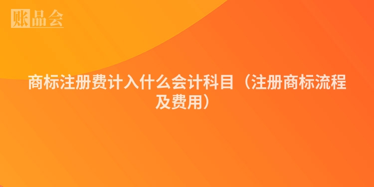 商标注册费计入什么会计科目(注册商标流程及费用)