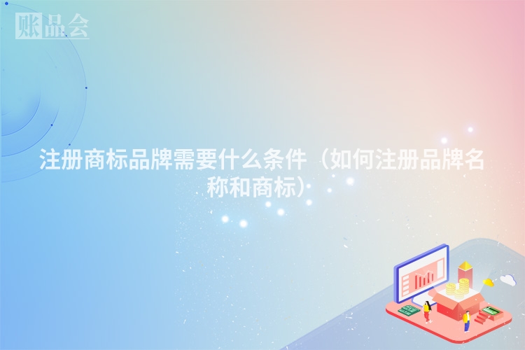 注册商标品牌需要什么条件（如何注册品牌名称和商标）