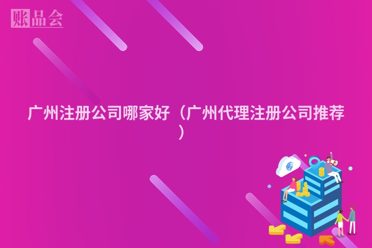 广州注册公司哪家好（广州代理注册公司推荐）
