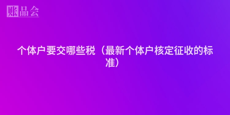个体户要交哪些税（最新个体户核定征收的标准）
