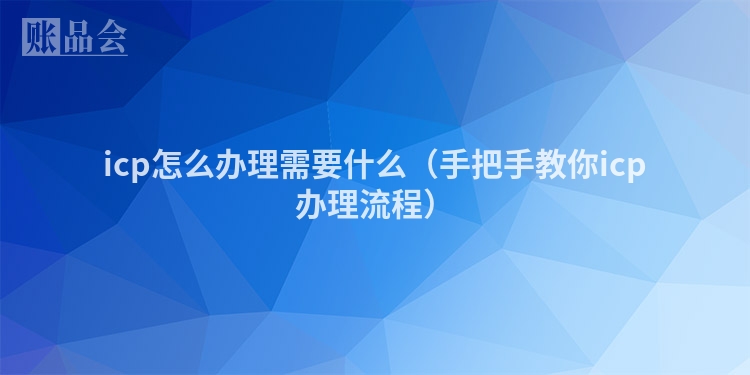 icp怎么办理需要什么(手把手教你icp办理流程)