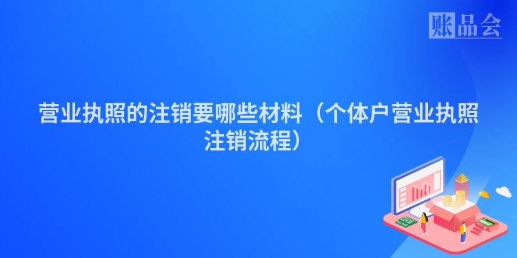 营业执照的注销要哪些材料（个体户营业执照注销流程）