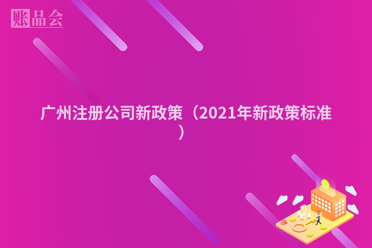 广州注册公司新政策（2021年新政策标准）