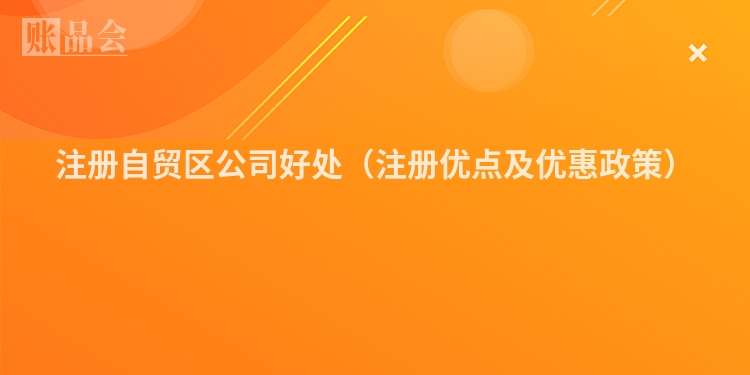注册自贸区公司好处（注册优点及优惠政策）