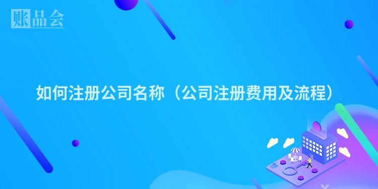 如何注册公司名称(公司注册费用及流程)