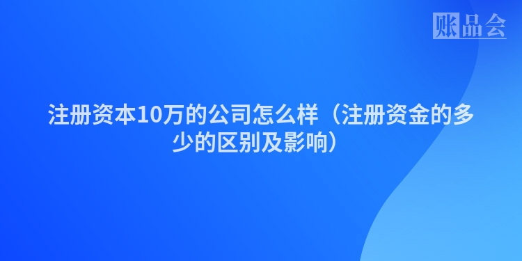 注册资本10万的公司怎么样（注册资金的多少的区别及影响）