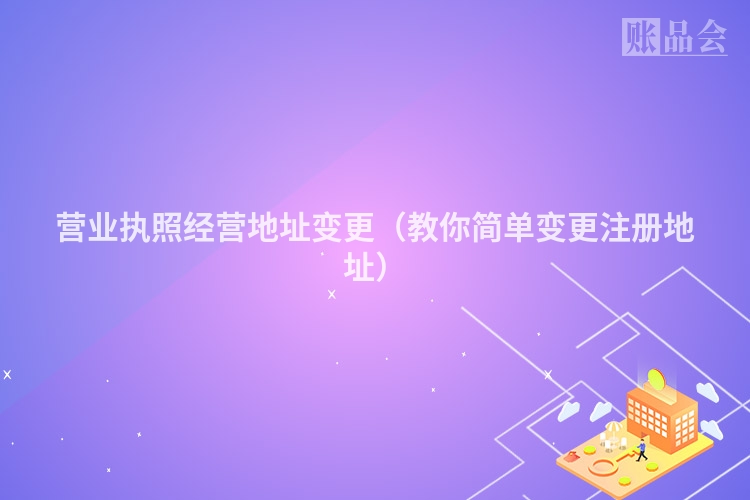 营业执照经营地址变更（教你简单变更注册地址）