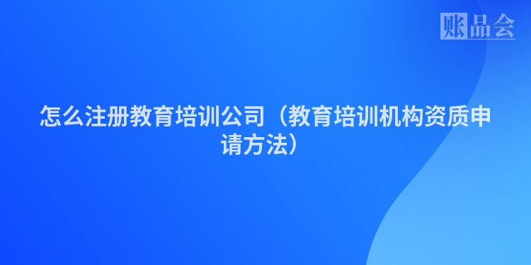 怎么注册教育培训公司（教育培训机构资质申请方法）