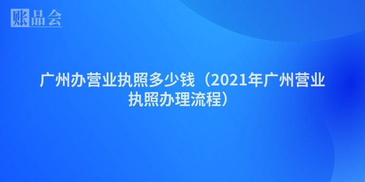 广州办营业执照多少钱（2021年广州营业执照办理流程）