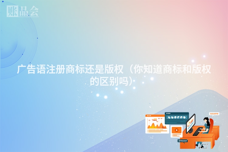 广告语注册商标还是版权（你知道商标和版权的区别吗）